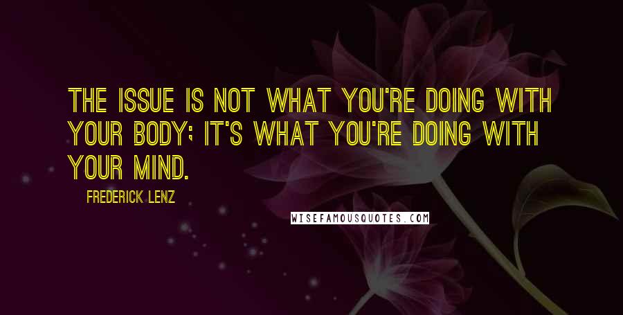 Frederick Lenz Quotes: The issue is not what you're doing with your body; it's what you're doing with your mind.
