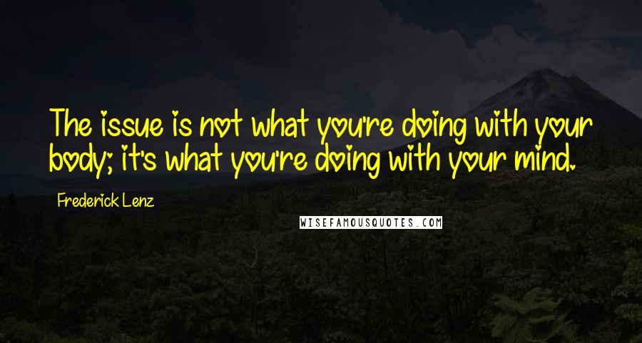 Frederick Lenz Quotes: The issue is not what you're doing with your body; it's what you're doing with your mind.