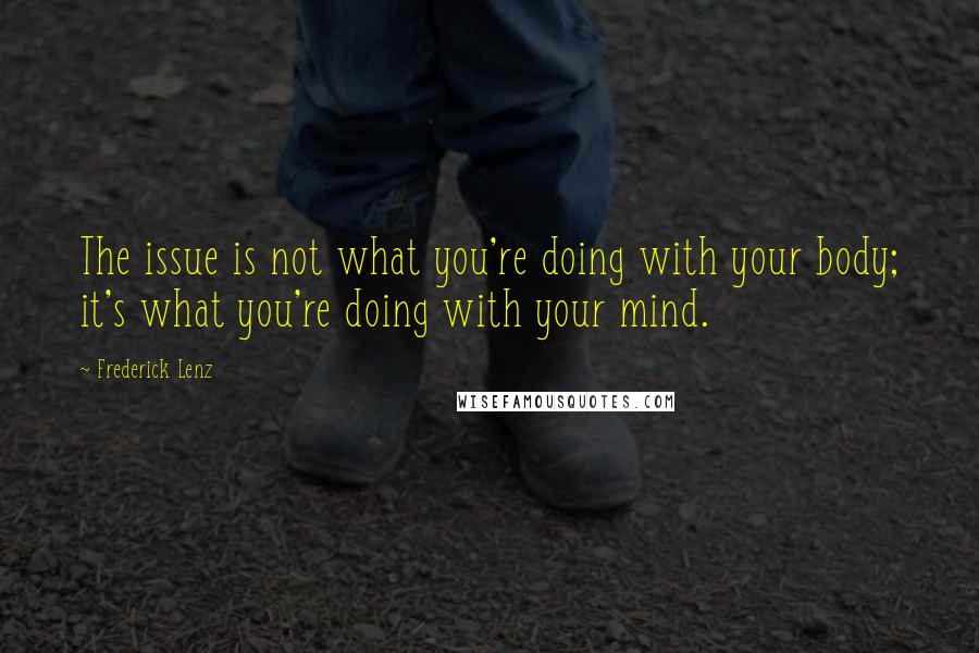 Frederick Lenz Quotes: The issue is not what you're doing with your body; it's what you're doing with your mind.
