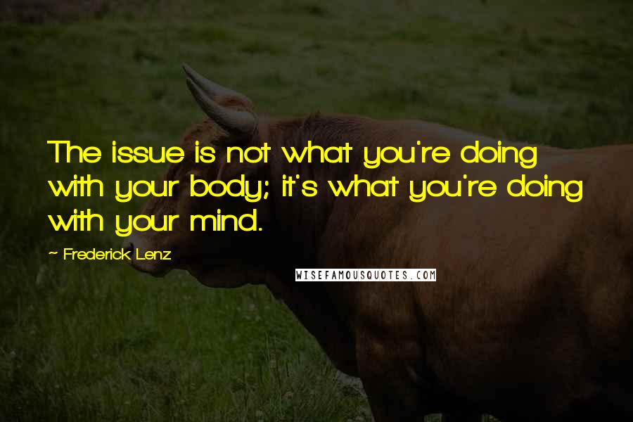 Frederick Lenz Quotes: The issue is not what you're doing with your body; it's what you're doing with your mind.