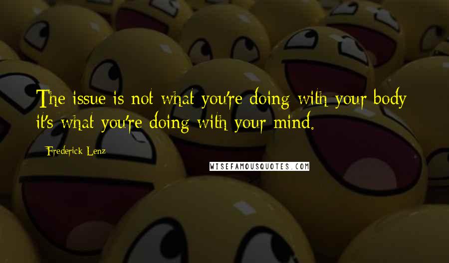 Frederick Lenz Quotes: The issue is not what you're doing with your body; it's what you're doing with your mind.