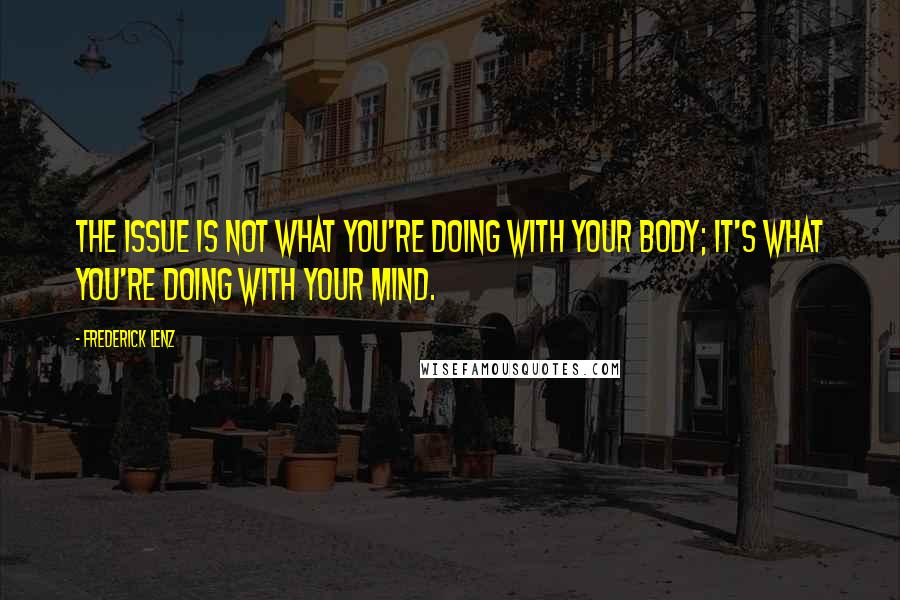 Frederick Lenz Quotes: The issue is not what you're doing with your body; it's what you're doing with your mind.
