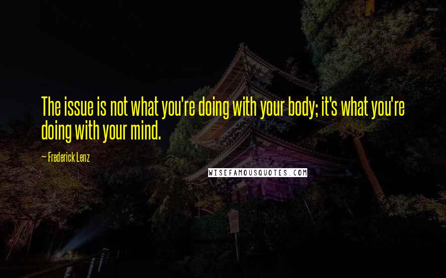 Frederick Lenz Quotes: The issue is not what you're doing with your body; it's what you're doing with your mind.