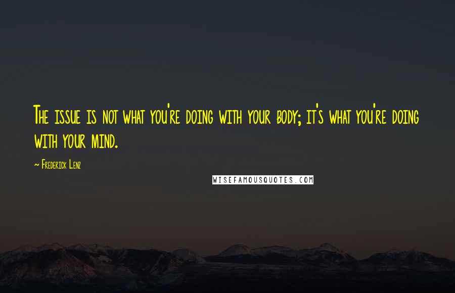 Frederick Lenz Quotes: The issue is not what you're doing with your body; it's what you're doing with your mind.