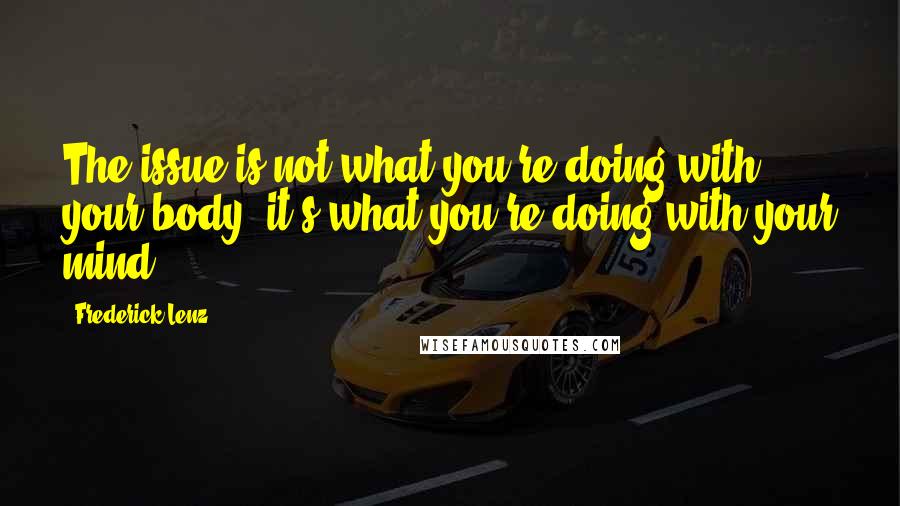Frederick Lenz Quotes: The issue is not what you're doing with your body; it's what you're doing with your mind.