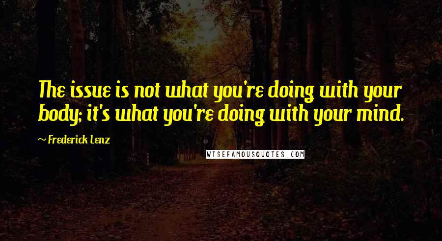 Frederick Lenz Quotes: The issue is not what you're doing with your body; it's what you're doing with your mind.