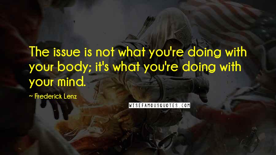 Frederick Lenz Quotes: The issue is not what you're doing with your body; it's what you're doing with your mind.