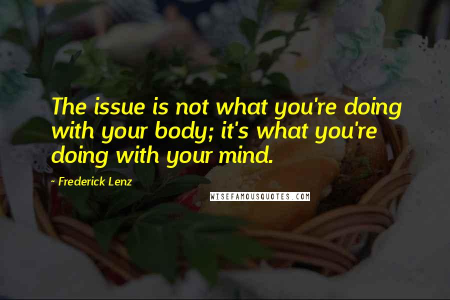 Frederick Lenz Quotes: The issue is not what you're doing with your body; it's what you're doing with your mind.