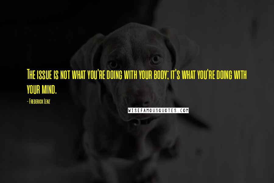 Frederick Lenz Quotes: The issue is not what you're doing with your body; it's what you're doing with your mind.