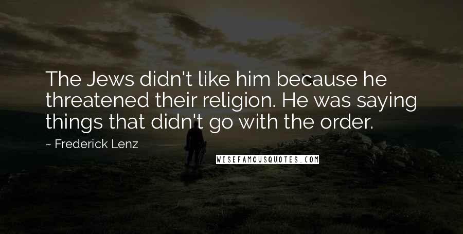 Frederick Lenz Quotes: The Jews didn't like him because he threatened their religion. He was saying things that didn't go with the order.