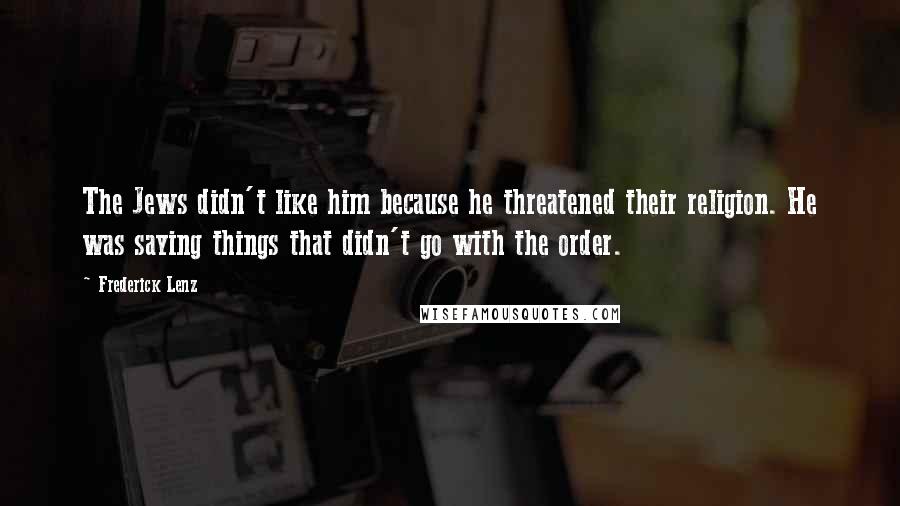 Frederick Lenz Quotes: The Jews didn't like him because he threatened their religion. He was saying things that didn't go with the order.