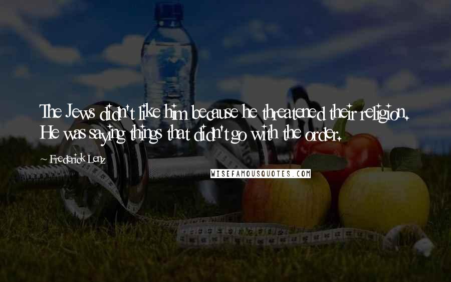 Frederick Lenz Quotes: The Jews didn't like him because he threatened their religion. He was saying things that didn't go with the order.