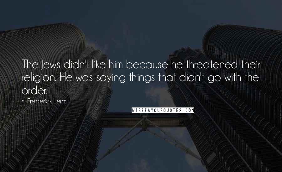 Frederick Lenz Quotes: The Jews didn't like him because he threatened their religion. He was saying things that didn't go with the order.