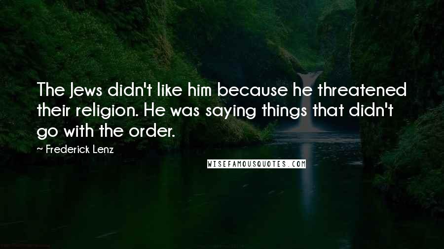 Frederick Lenz Quotes: The Jews didn't like him because he threatened their religion. He was saying things that didn't go with the order.