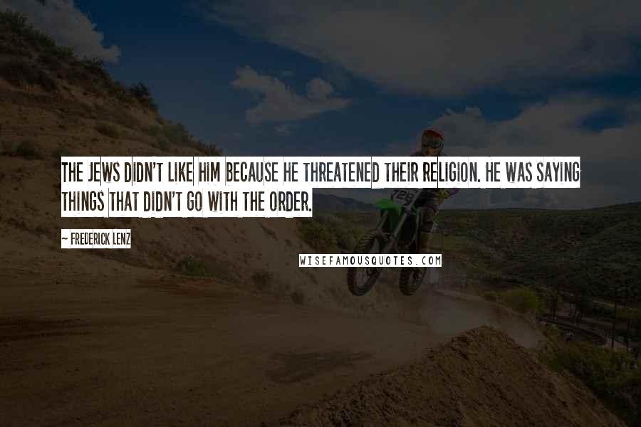 Frederick Lenz Quotes: The Jews didn't like him because he threatened their religion. He was saying things that didn't go with the order.