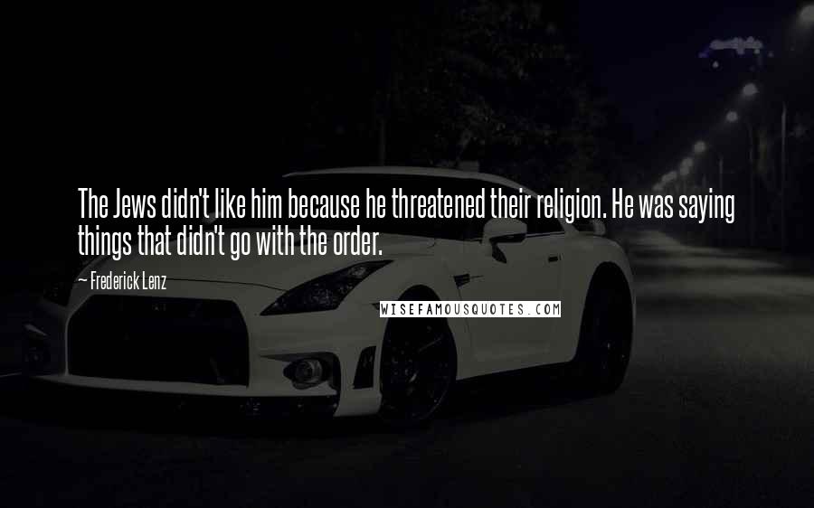 Frederick Lenz Quotes: The Jews didn't like him because he threatened their religion. He was saying things that didn't go with the order.