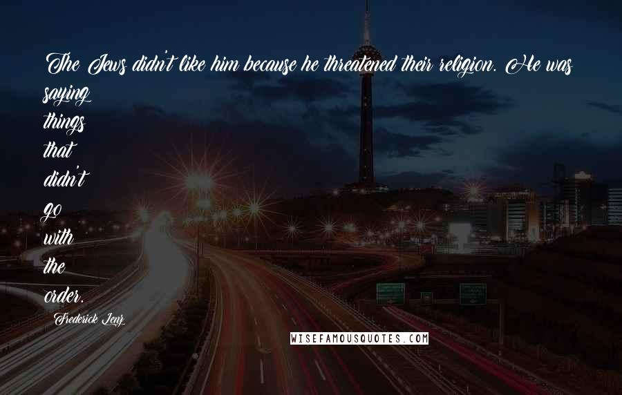 Frederick Lenz Quotes: The Jews didn't like him because he threatened their religion. He was saying things that didn't go with the order.