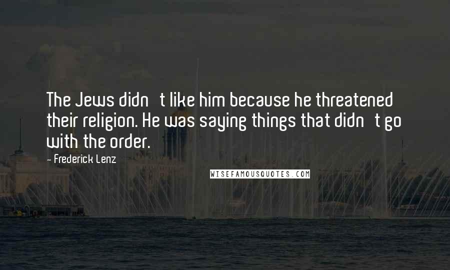 Frederick Lenz Quotes: The Jews didn't like him because he threatened their religion. He was saying things that didn't go with the order.