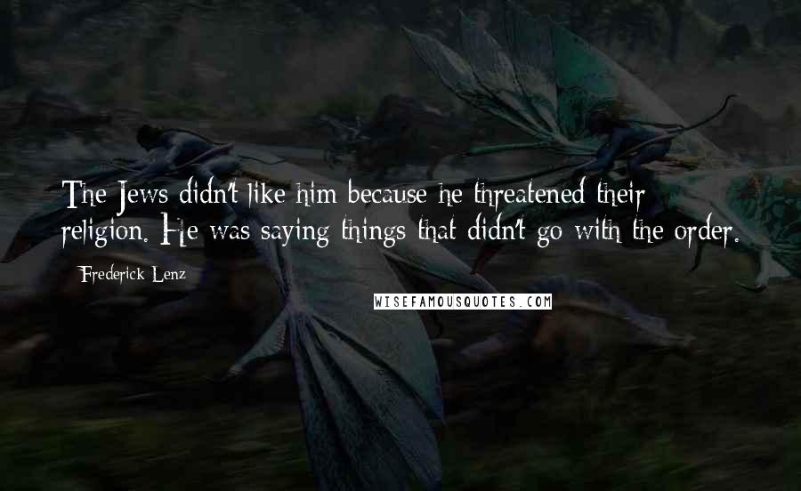 Frederick Lenz Quotes: The Jews didn't like him because he threatened their religion. He was saying things that didn't go with the order.