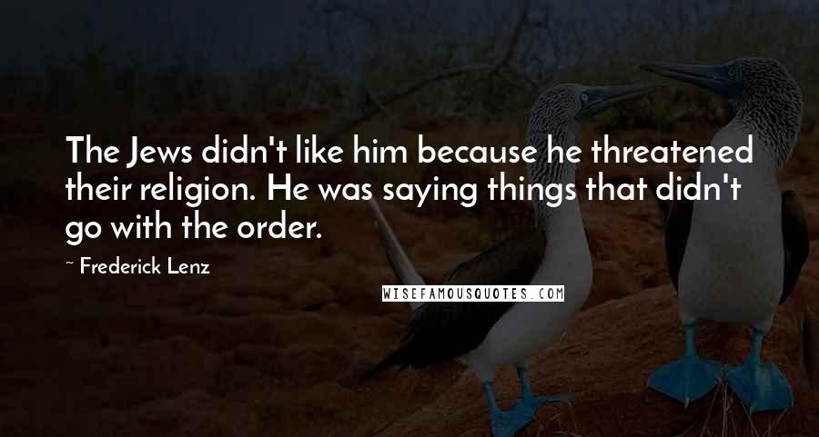 Frederick Lenz Quotes: The Jews didn't like him because he threatened their religion. He was saying things that didn't go with the order.