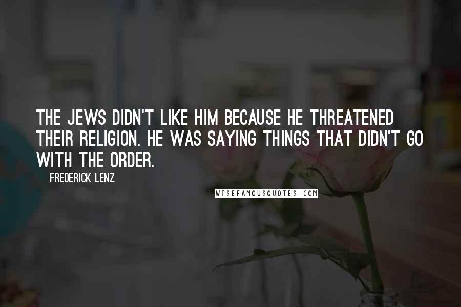 Frederick Lenz Quotes: The Jews didn't like him because he threatened their religion. He was saying things that didn't go with the order.