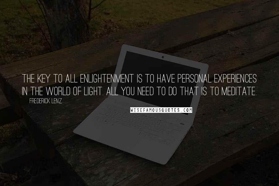 Frederick Lenz Quotes: The key to all enlightenment is to have personal experiences in the world of light. All you need to do that is to meditate.