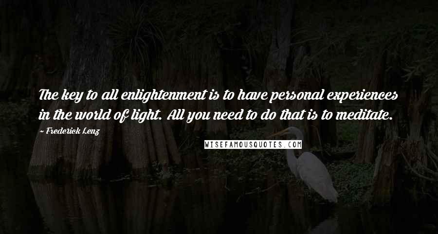 Frederick Lenz Quotes: The key to all enlightenment is to have personal experiences in the world of light. All you need to do that is to meditate.