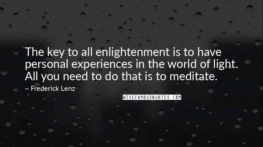 Frederick Lenz Quotes: The key to all enlightenment is to have personal experiences in the world of light. All you need to do that is to meditate.