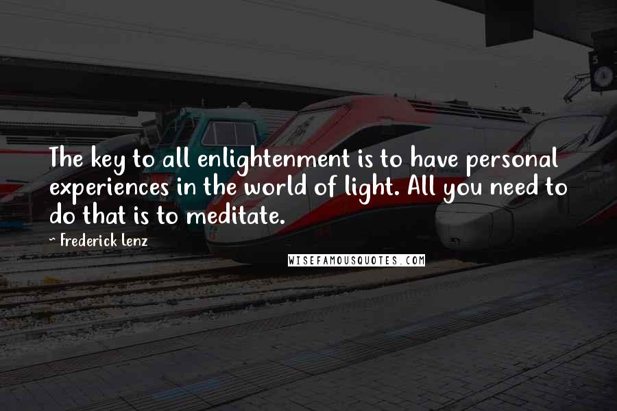 Frederick Lenz Quotes: The key to all enlightenment is to have personal experiences in the world of light. All you need to do that is to meditate.