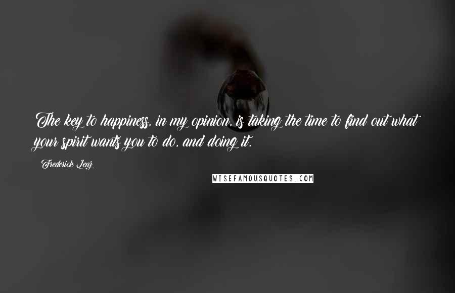 Frederick Lenz Quotes: The key to happiness, in my opinion, is taking the time to find out what your spirit wants you to do, and doing it.