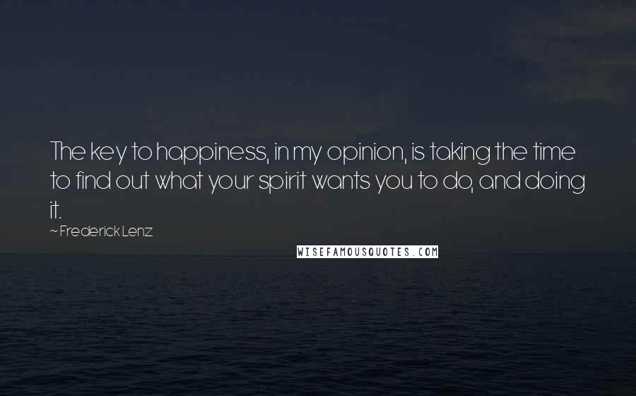 Frederick Lenz Quotes: The key to happiness, in my opinion, is taking the time to find out what your spirit wants you to do, and doing it.