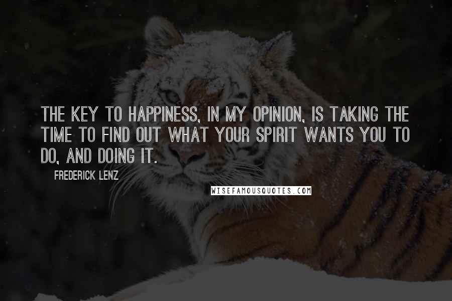 Frederick Lenz Quotes: The key to happiness, in my opinion, is taking the time to find out what your spirit wants you to do, and doing it.