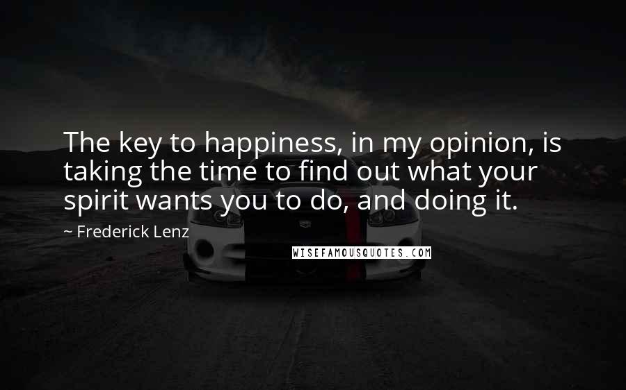 Frederick Lenz Quotes: The key to happiness, in my opinion, is taking the time to find out what your spirit wants you to do, and doing it.