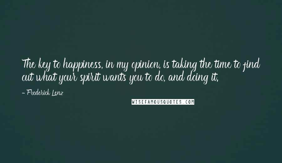 Frederick Lenz Quotes: The key to happiness, in my opinion, is taking the time to find out what your spirit wants you to do, and doing it.