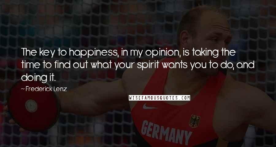 Frederick Lenz Quotes: The key to happiness, in my opinion, is taking the time to find out what your spirit wants you to do, and doing it.
