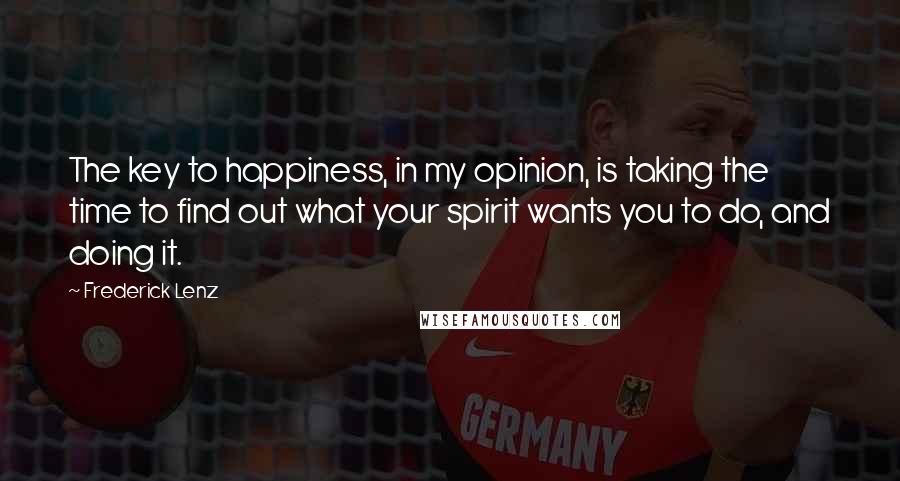 Frederick Lenz Quotes: The key to happiness, in my opinion, is taking the time to find out what your spirit wants you to do, and doing it.