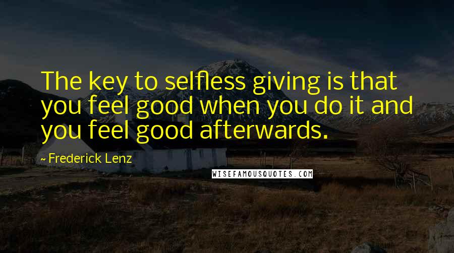 Frederick Lenz Quotes: The key to selfless giving is that you feel good when you do it and you feel good afterwards.