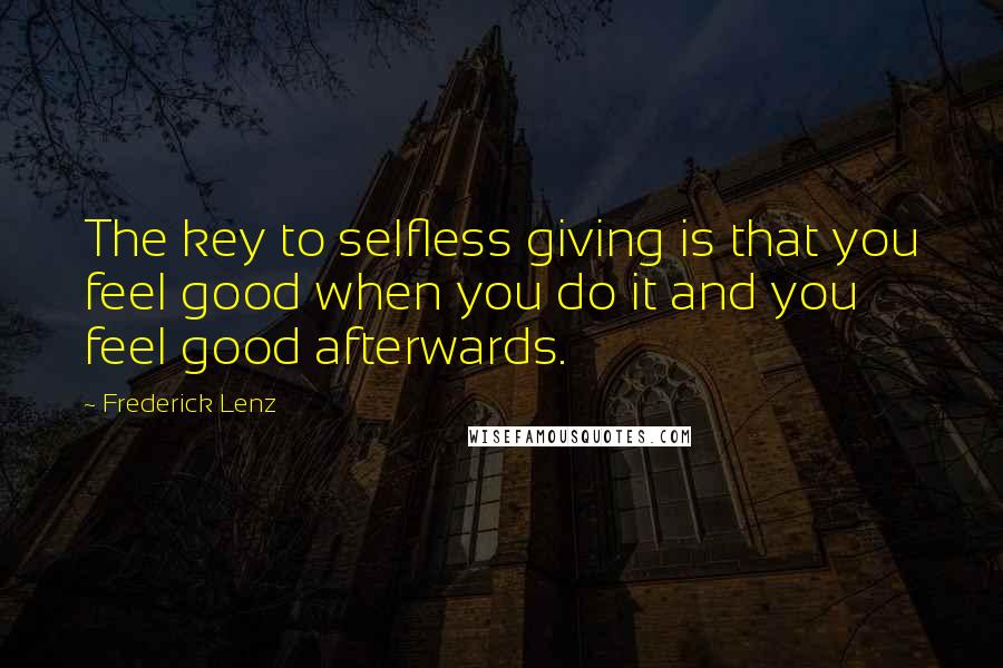 Frederick Lenz Quotes: The key to selfless giving is that you feel good when you do it and you feel good afterwards.