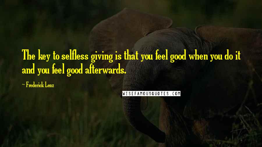 Frederick Lenz Quotes: The key to selfless giving is that you feel good when you do it and you feel good afterwards.