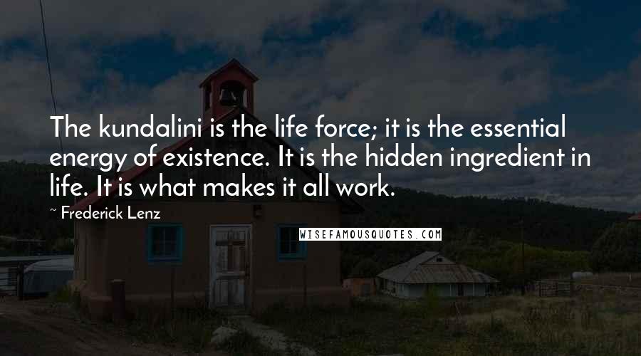 Frederick Lenz Quotes: The kundalini is the life force; it is the essential energy of existence. It is the hidden ingredient in life. It is what makes it all work.