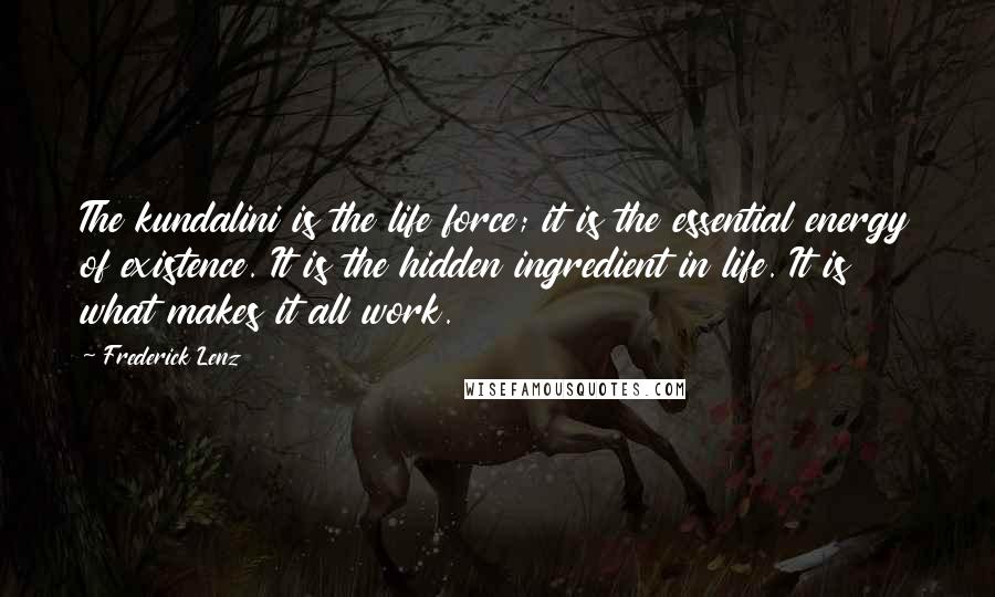 Frederick Lenz Quotes: The kundalini is the life force; it is the essential energy of existence. It is the hidden ingredient in life. It is what makes it all work.