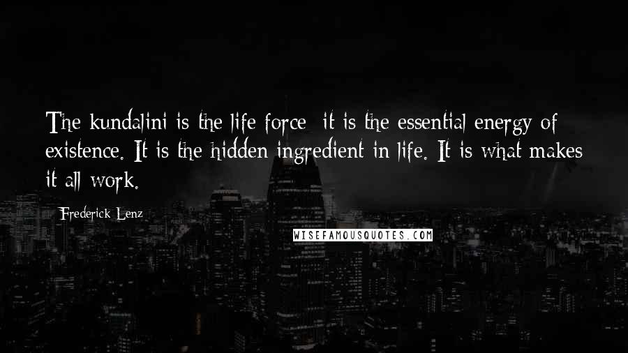 Frederick Lenz Quotes: The kundalini is the life force; it is the essential energy of existence. It is the hidden ingredient in life. It is what makes it all work.