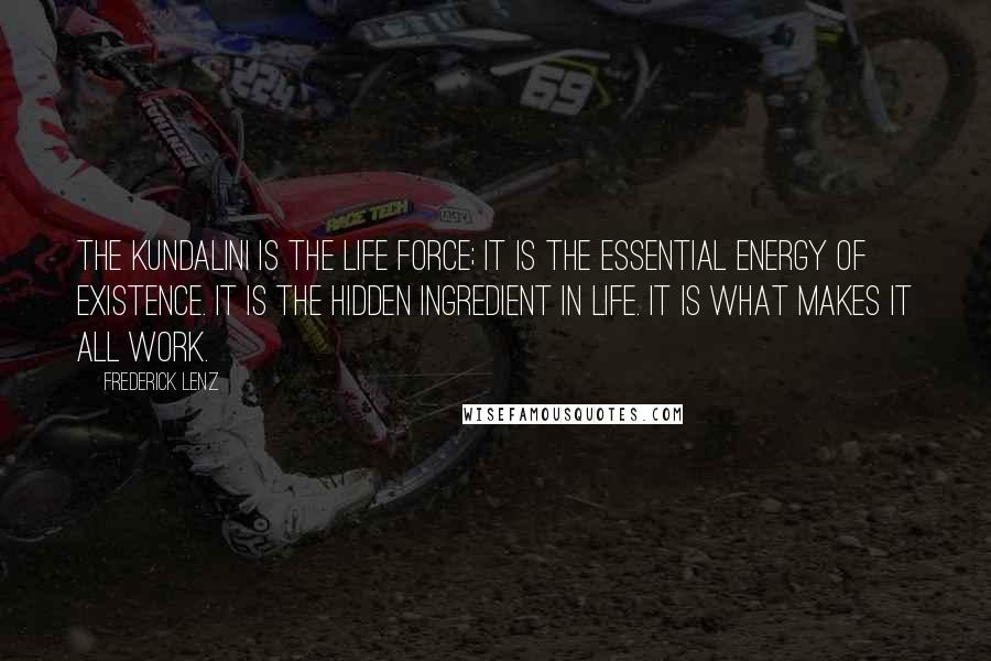 Frederick Lenz Quotes: The kundalini is the life force; it is the essential energy of existence. It is the hidden ingredient in life. It is what makes it all work.