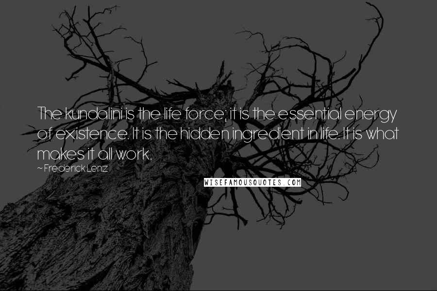 Frederick Lenz Quotes: The kundalini is the life force; it is the essential energy of existence. It is the hidden ingredient in life. It is what makes it all work.