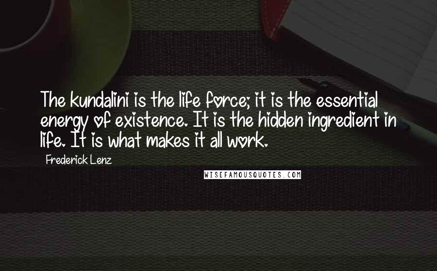 Frederick Lenz Quotes: The kundalini is the life force; it is the essential energy of existence. It is the hidden ingredient in life. It is what makes it all work.