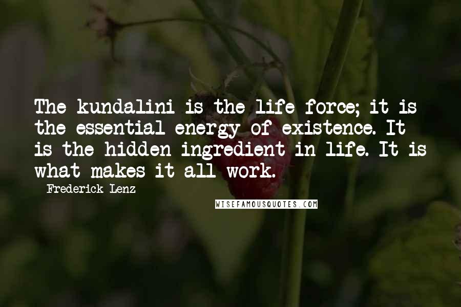Frederick Lenz Quotes: The kundalini is the life force; it is the essential energy of existence. It is the hidden ingredient in life. It is what makes it all work.