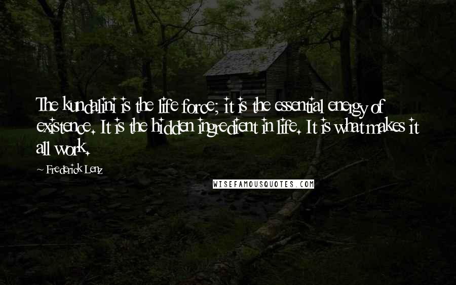 Frederick Lenz Quotes: The kundalini is the life force; it is the essential energy of existence. It is the hidden ingredient in life. It is what makes it all work.