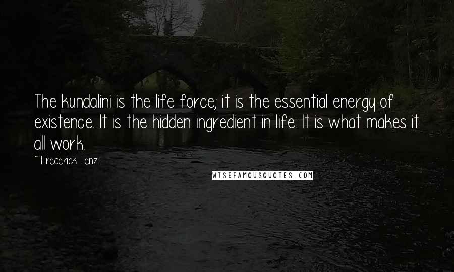 Frederick Lenz Quotes: The kundalini is the life force; it is the essential energy of existence. It is the hidden ingredient in life. It is what makes it all work.