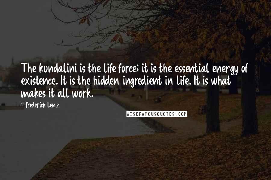 Frederick Lenz Quotes: The kundalini is the life force; it is the essential energy of existence. It is the hidden ingredient in life. It is what makes it all work.