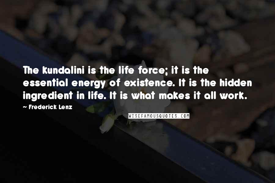 Frederick Lenz Quotes: The kundalini is the life force; it is the essential energy of existence. It is the hidden ingredient in life. It is what makes it all work.